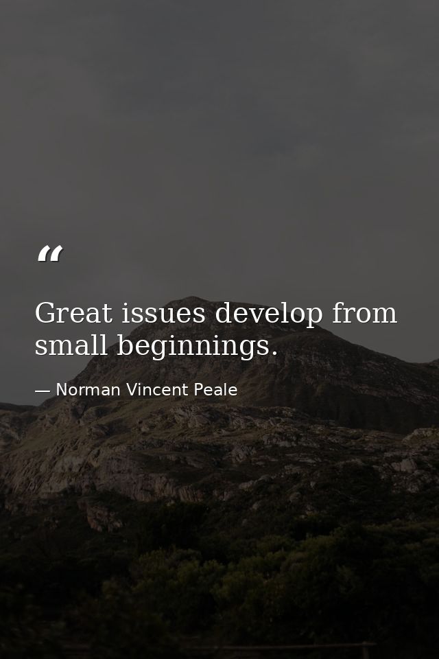 Great issues develop from small beginnings. — Norman Vincent Peale