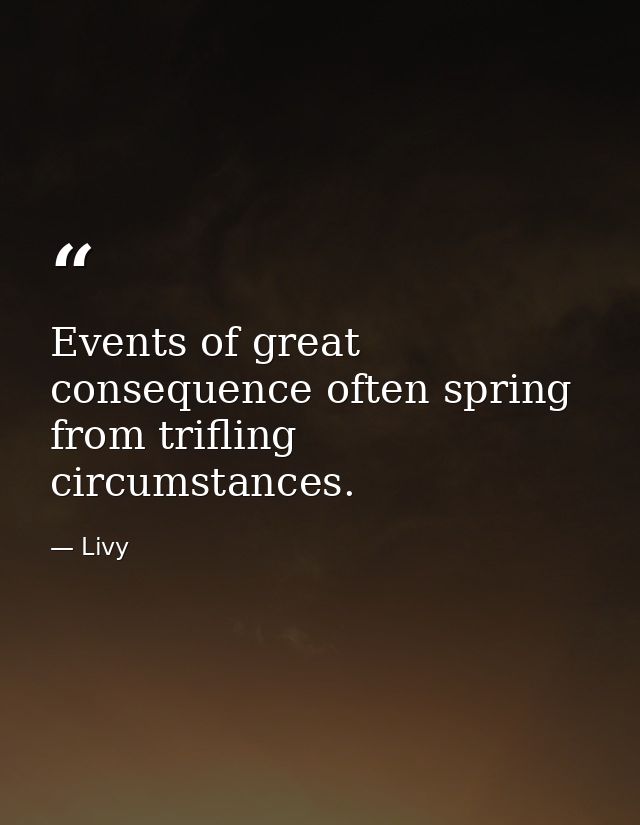 Events of great consequence often spring from trifling circumstances. — Livy