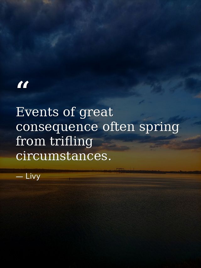 Events of great consequence often spring from trifling circumstances. — Livy