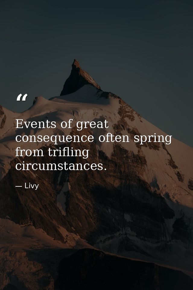 Events of great consequence often spring from trifling circumstances. — Livy