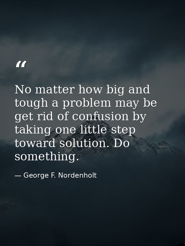 No matter how big and tough a problem may be  get rid of confusion by taking one little step toward solution. Do somethi — George F. Nordenholt