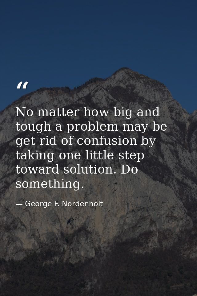 No matter how big and tough a problem may be  get rid of confusion by taking one little step toward solution. Do somethi — George F. Nordenholt