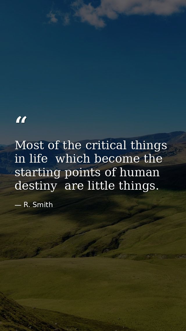 Most of the critical things in life  which become the starting points of human destiny  are little things. — R. Smith