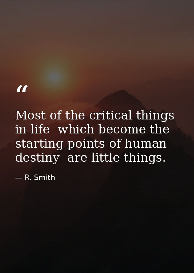Most of the critical things in life  which become the starting points of human destiny  are little things. — R. Smith