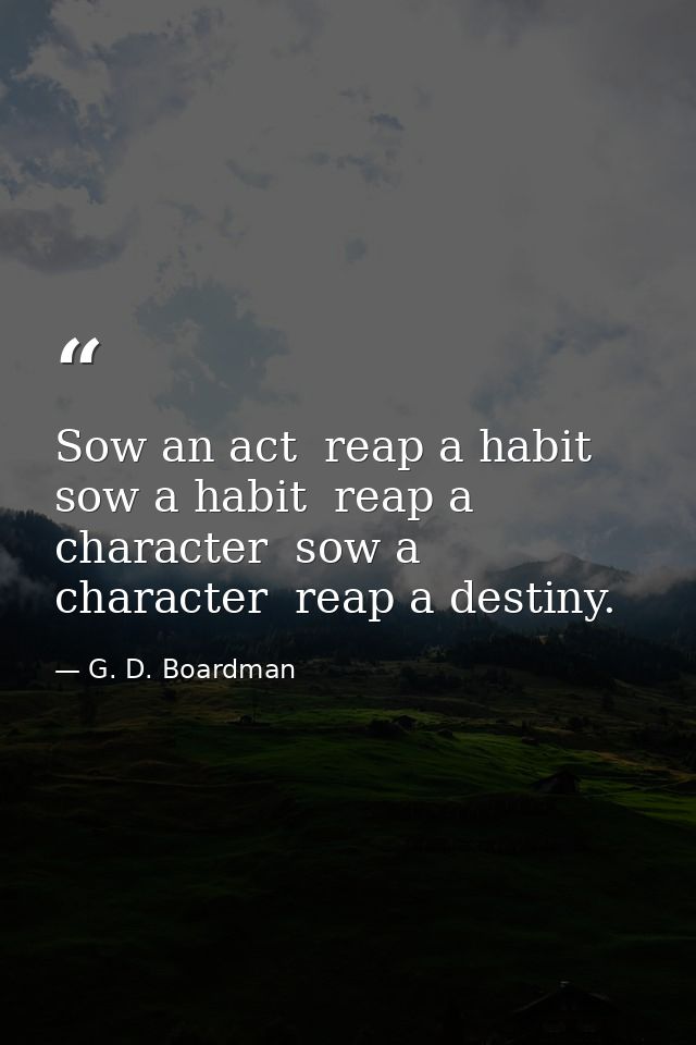 Sow an act  reap a habit  sow a habit  reap a character  sow a character  reap a destiny. — G. D. Boardman