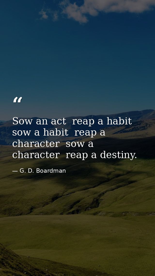 Sow an act  reap a habit  sow a habit  reap a character  sow a character  reap a destiny. — G. D. Boardman