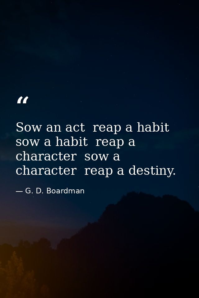 Sow an act  reap a habit  sow a habit  reap a character  sow a character  reap a destiny. — G. D. Boardman
