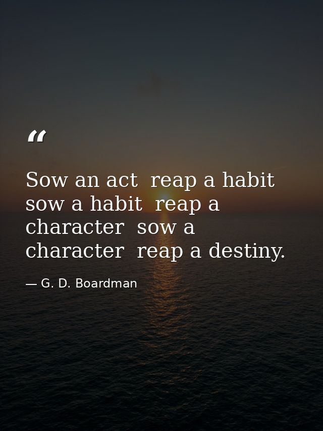 Sow an act  reap a habit  sow a habit  reap a character  sow a character  reap a destiny. — G. D. Boardman
