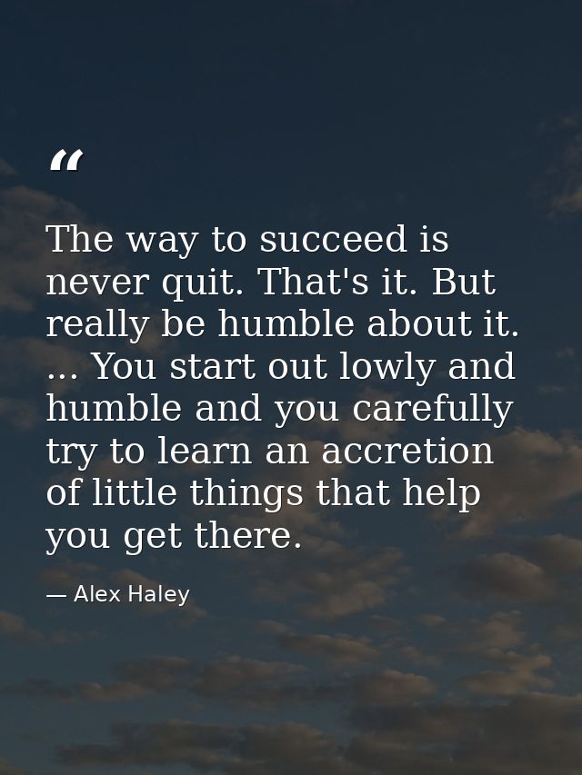 The way to succeed is never quit. That's it. But really be humble about it. ... You start out lowly and humble and you c — Alex Haley