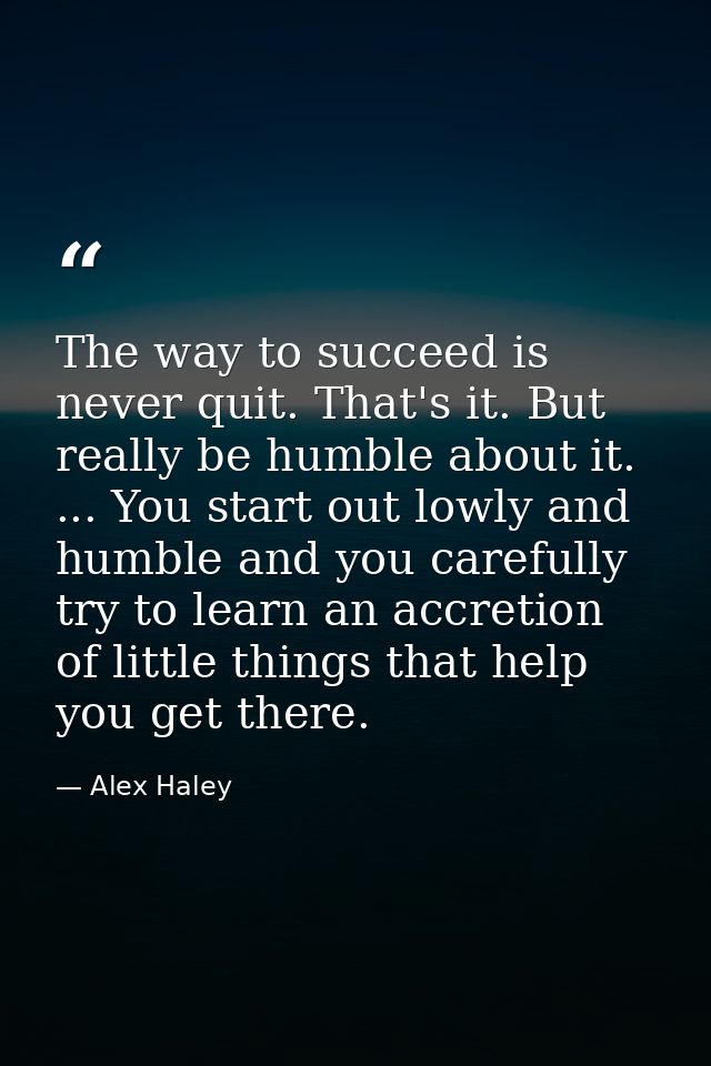 The way to succeed is never quit. That's it. But really be humble about it. ... You start out lowly and humble and you c — Alex Haley