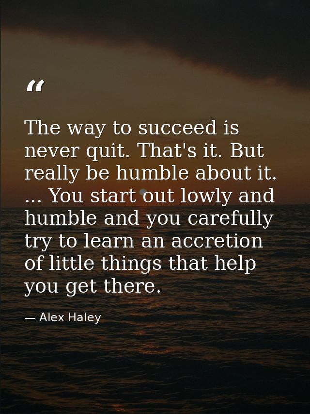 The way to succeed is never quit. That's it. But really be humble about it. ... You start out lowly and humble and you c — Alex Haley