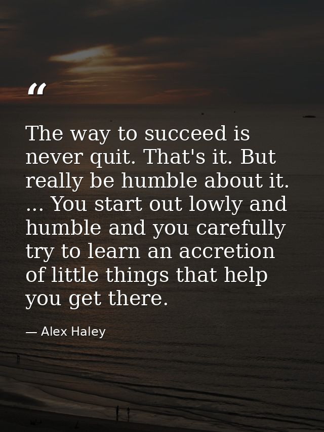 The way to succeed is never quit. That's it. But really be humble about it. ... You start out lowly and humble and you c — Alex Haley