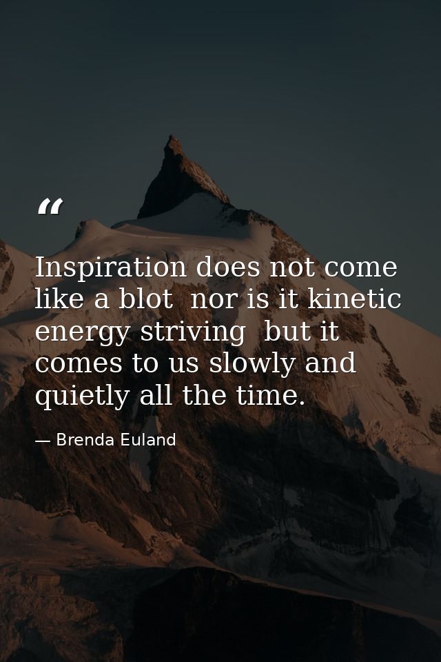 Inspiration does not come like a blot  nor is it kinetic energy striving  but it comes to us slowly and quietly all the  — Brenda Euland