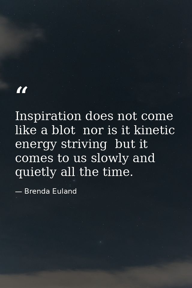 Inspiration does not come like a blot  nor is it kinetic energy striving  but it comes to us slowly and quietly all the  — Brenda Euland