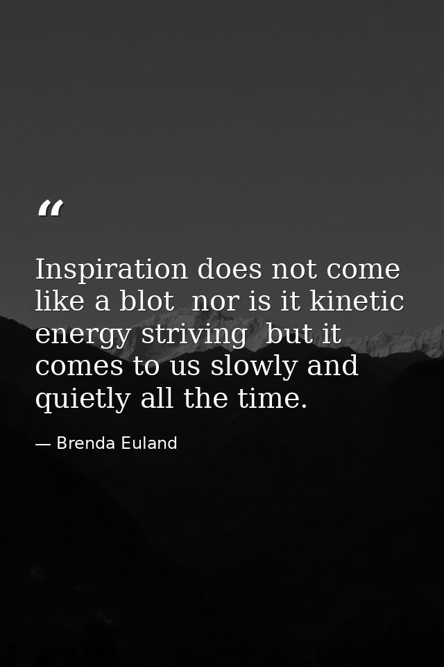 Inspiration does not come like a blot  nor is it kinetic energy striving  but it comes to us slowly and quietly all the  — Brenda Euland