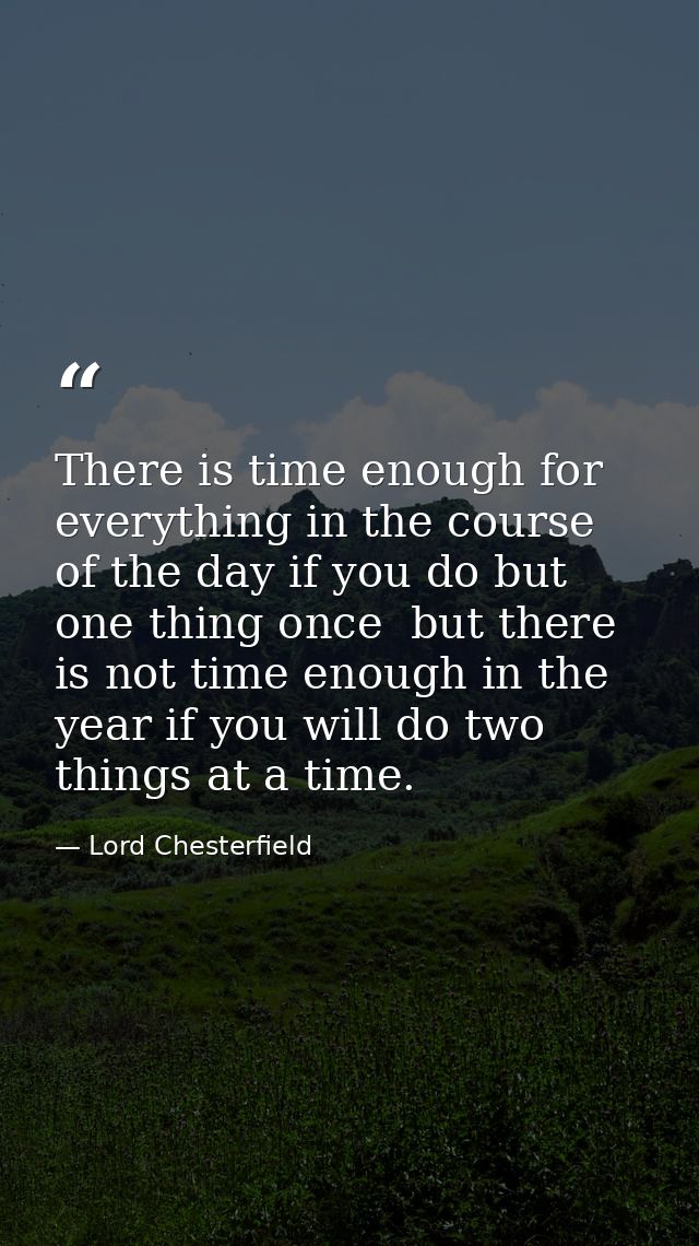There is time enough for everything in the course of the day if you do but one thing once  but there is not time enough  — Lord Chesterfield