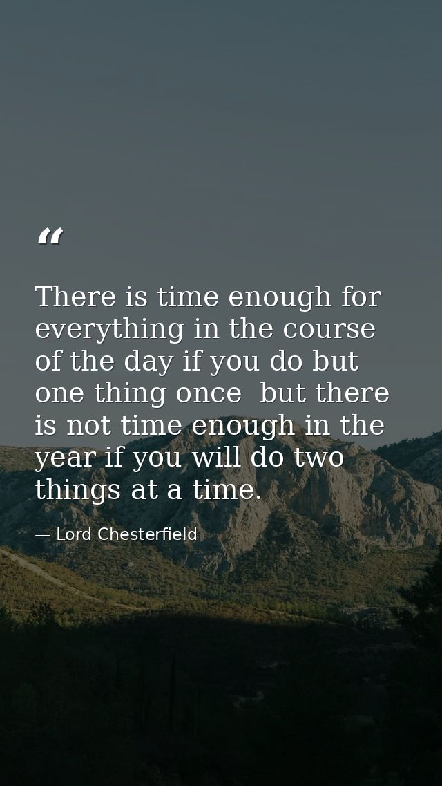 There is time enough for everything in the course of the day if you do but one thing once  but there is not time enough  — Lord Chesterfield