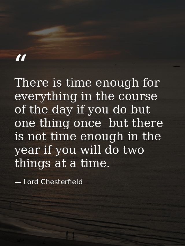 There is time enough for everything in the course of the day if you do but one thing once  but there is not time enough  — Lord Chesterfield