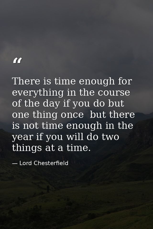 There is time enough for everything in the course of the day if you do but one thing once  but there is not time enough  — Lord Chesterfield