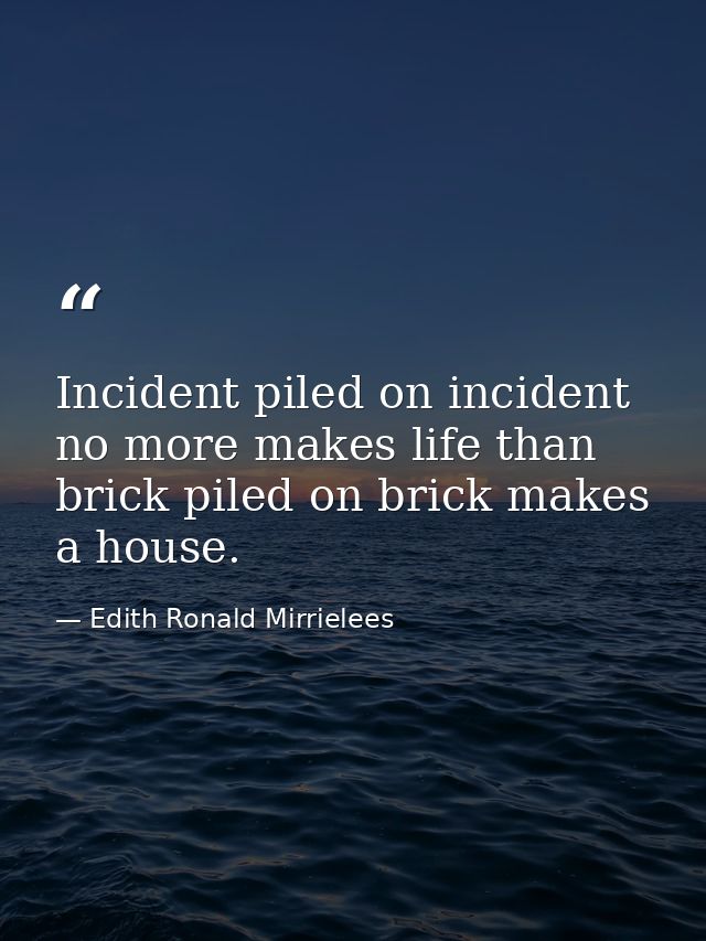 Incident piled on incident no more makes life than brick piled on brick makes a house. — Edith Ronald Mirrielees