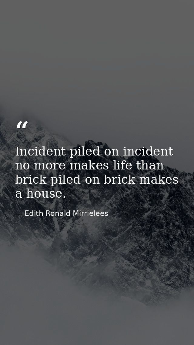 Incident piled on incident no more makes life than brick piled on brick makes a house. — Edith Ronald Mirrielees