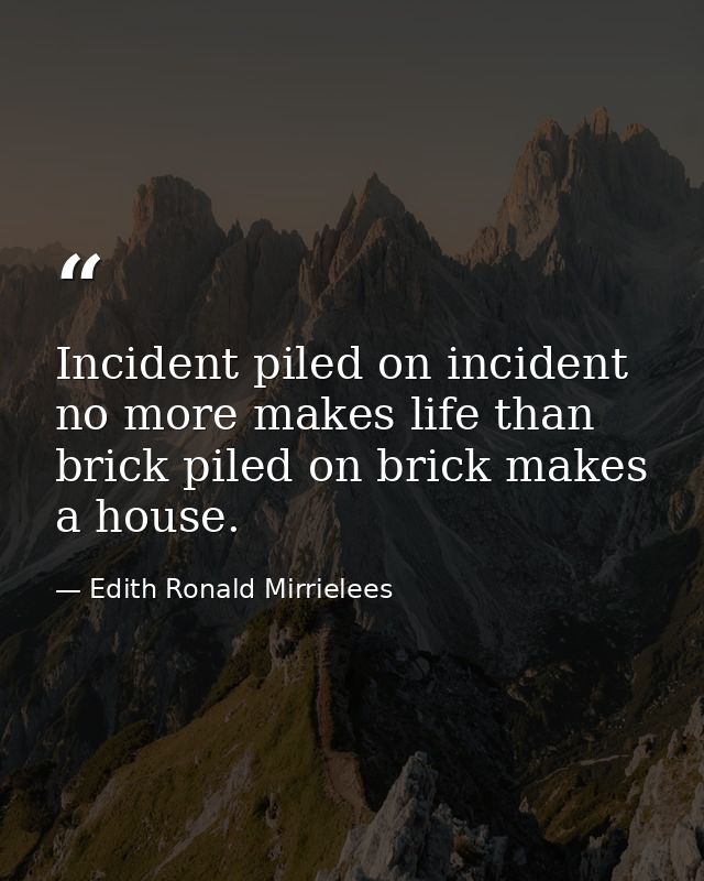 Incident piled on incident no more makes life than brick piled on brick makes a house. — Edith Ronald Mirrielees