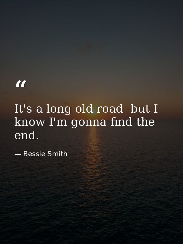 It's a long old road  but I know I'm gonna find the end. — Bessie Smith
