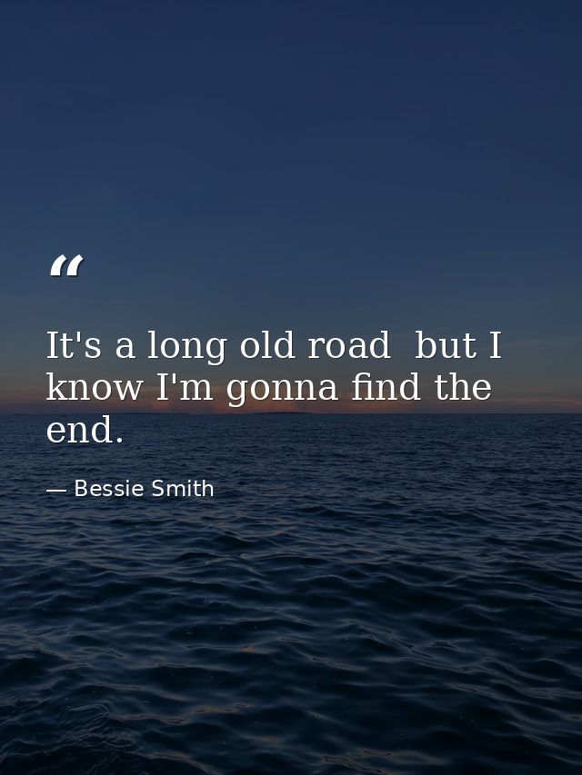 It's a long old road  but I know I'm gonna find the end. — Bessie Smith