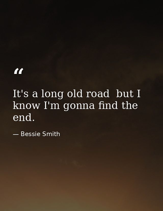 It's a long old road  but I know I'm gonna find the end. — Bessie Smith