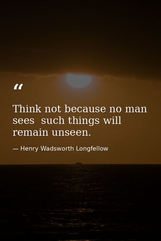 Think not because no man sees  such things will remain unseen. — Henry Wadsworth Longfellow
