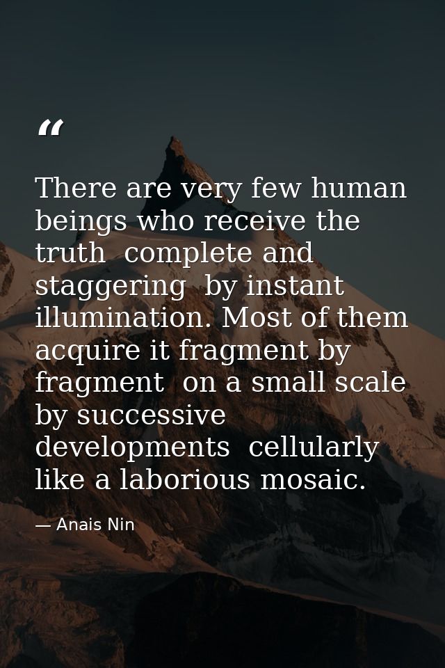 There are very few human beings who receive the truth  complete and staggering  by instant illumination. Most of them ac — Anais Nin
