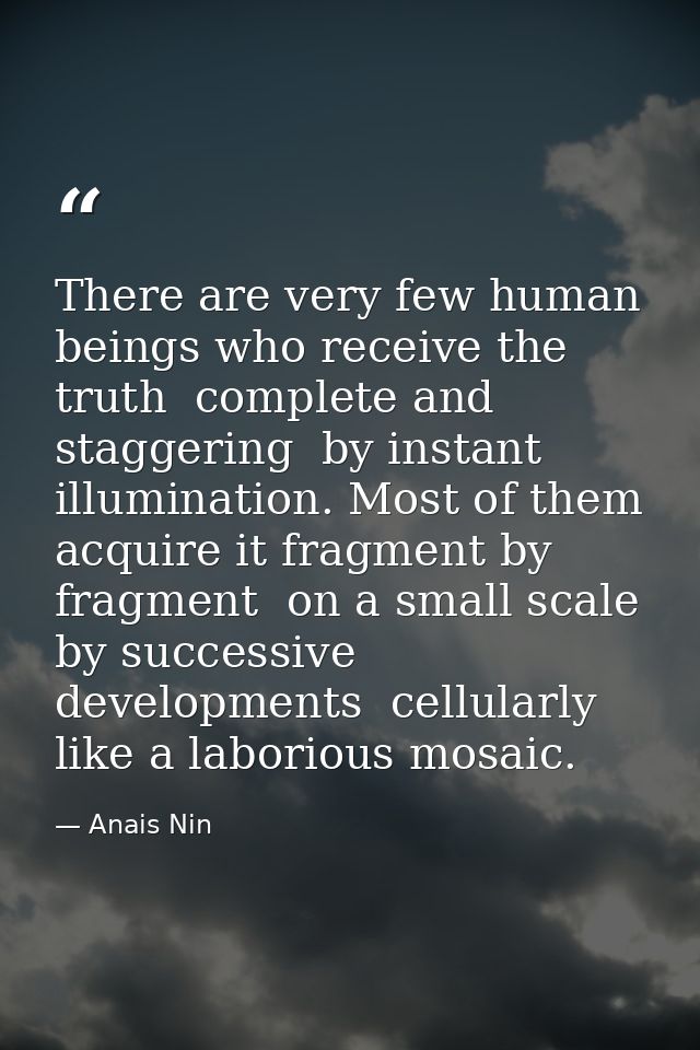 There are very few human beings who receive the truth  complete and staggering  by instant illumination. Most of them ac — Anais Nin