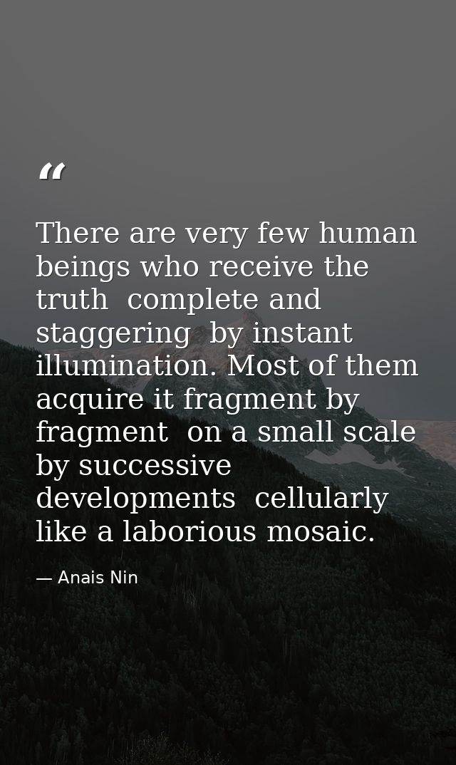 There are very few human beings who receive the truth  complete and staggering  by instant illumination. Most of them ac — Anais Nin