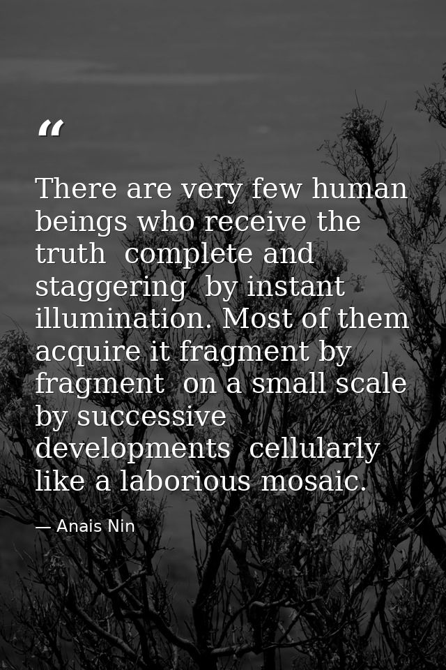 There are very few human beings who receive the truth  complete and staggering  by instant illumination. Most of them ac — Anais Nin