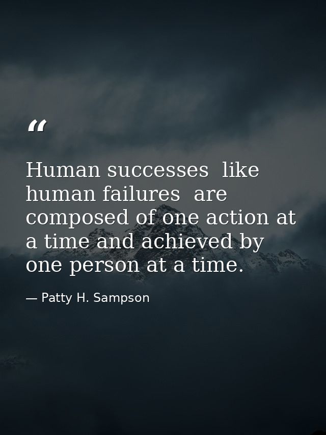 Human successes  like human failures  are composed of one action at a time and achieved by one person at a time. — Patty H. Sampson