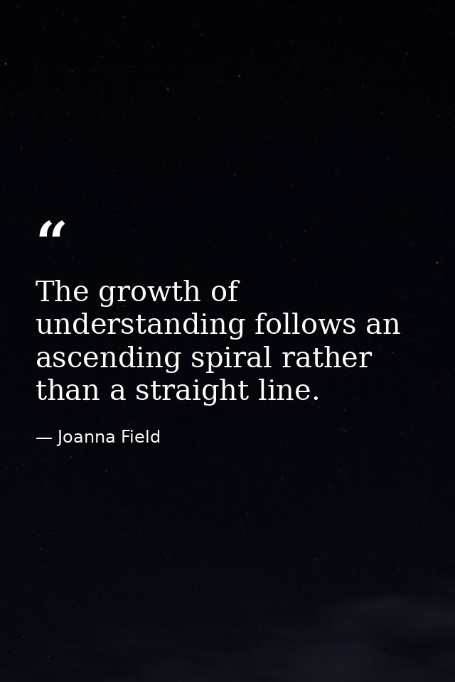 The growth of understanding follows an ascending spiral rather than a straight line. — Joanna Field