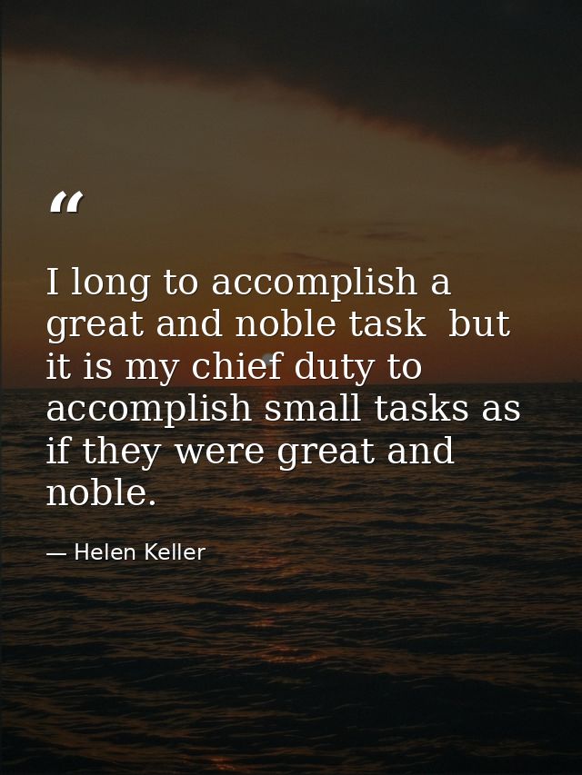 I long to accomplish a great and noble task  but it is my chief duty to accomplish small tasks as if they were great and — Helen Keller