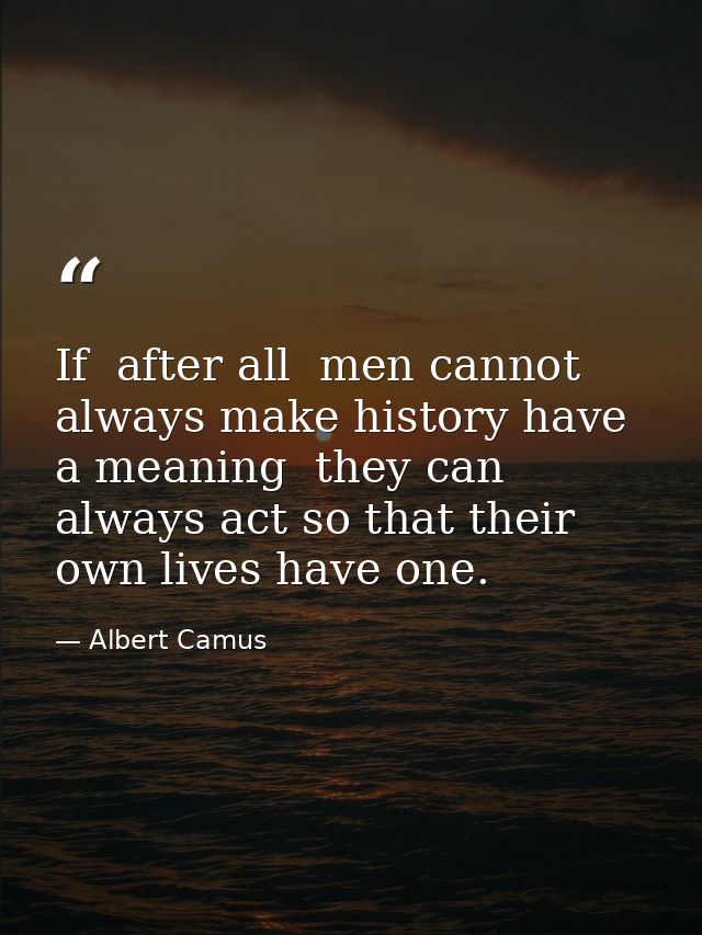 If  after all  men cannot always make history have a meaning  they can always act so that their own lives have one. — Albert Camus