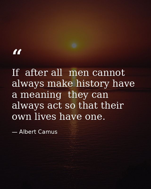 If  after all  men cannot always make history have a meaning  they can always act so that their own lives have one. — Albert Camus