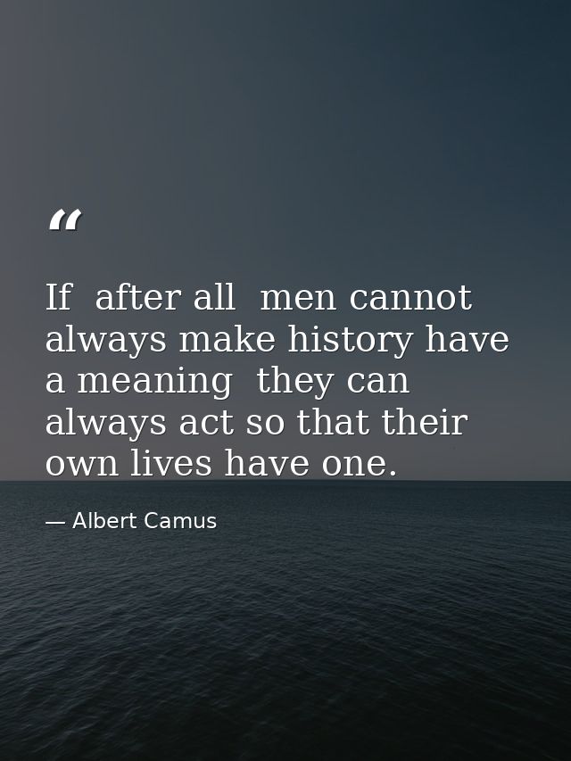 If  after all  men cannot always make history have a meaning  they can always act so that their own lives have one. — Albert Camus
