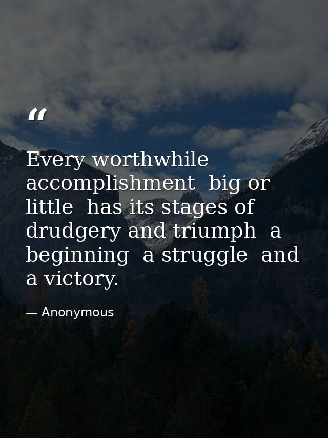 Every worthwhile accomplishment  big or little  has its stages of drudgery and triumph  a beginning  a struggle  and a v — Anonymous