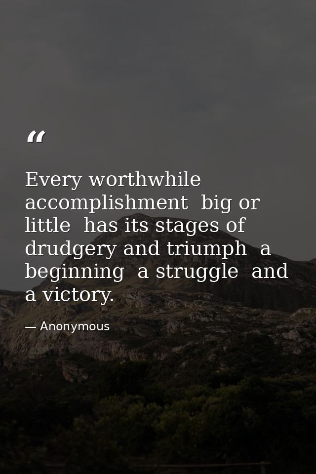Every worthwhile accomplishment  big or little  has its stages of drudgery and triumph  a beginning  a struggle  and a v — Anonymous