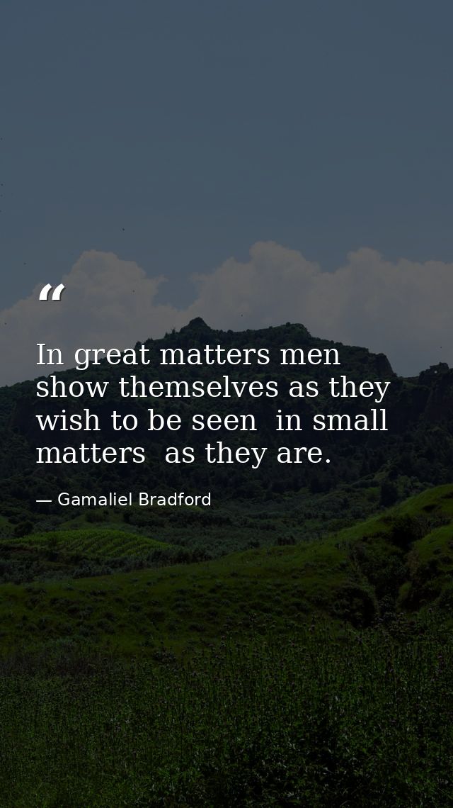 In great matters men show themselves as they wish to be seen  in small matters  as they are. — Gamaliel Bradford
