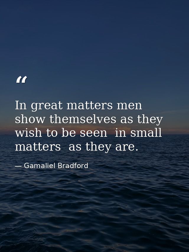 In great matters men show themselves as they wish to be seen  in small matters  as they are. — Gamaliel Bradford