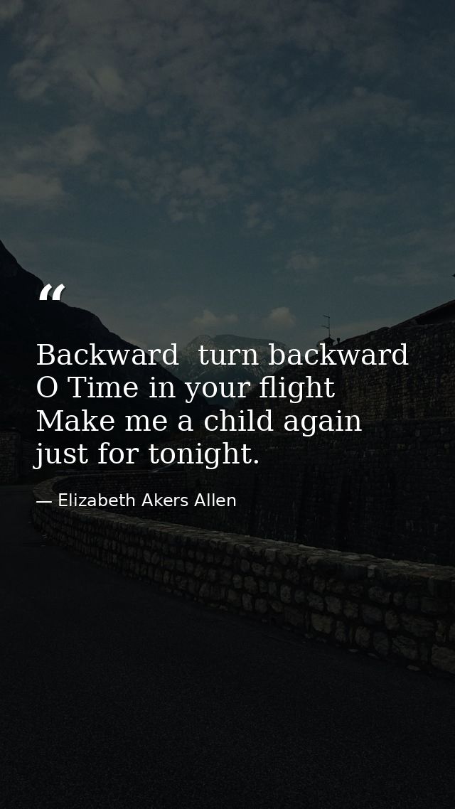 Backward  turn backward  O Time in your flight  Make me a child again just for tonight. — Elizabeth Akers Allen