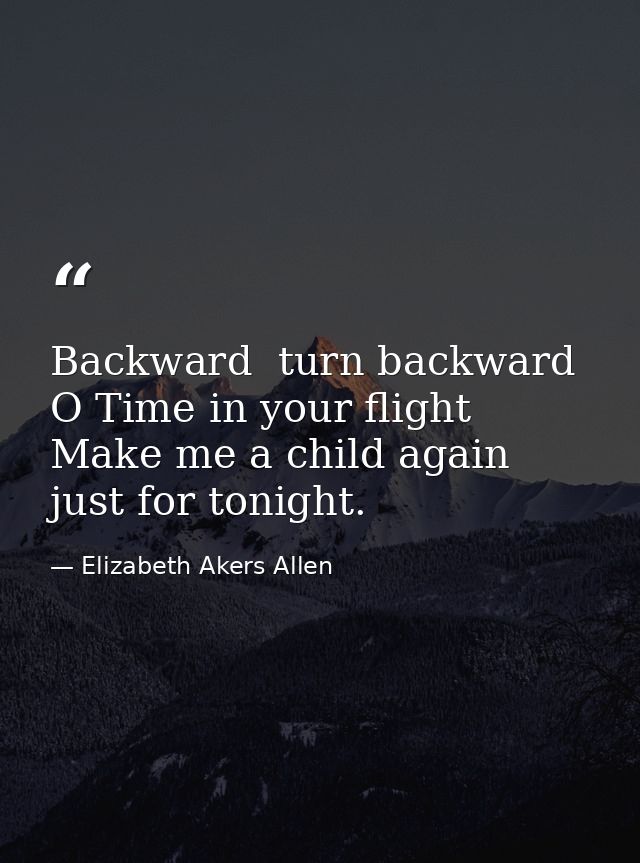 Backward  turn backward  O Time in your flight  Make me a child again just for tonight. — Elizabeth Akers Allen