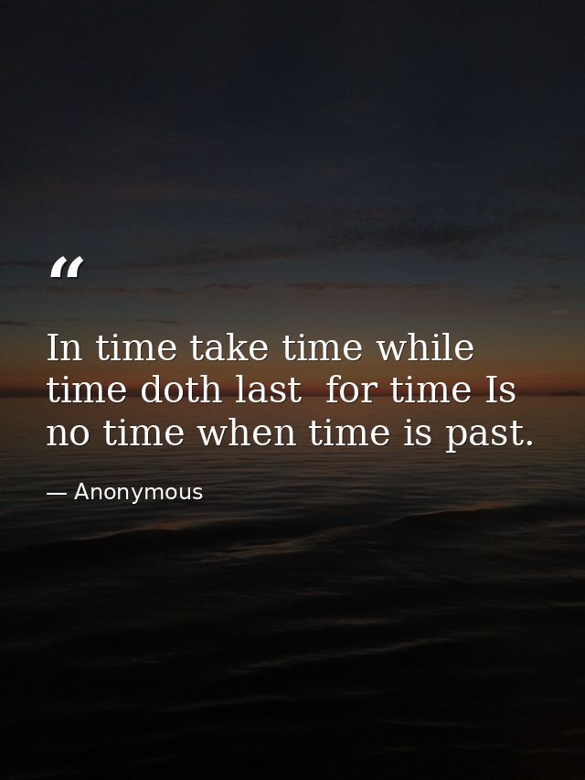 In time take time while time doth last  for time Is no time when time is past. — Anonymous