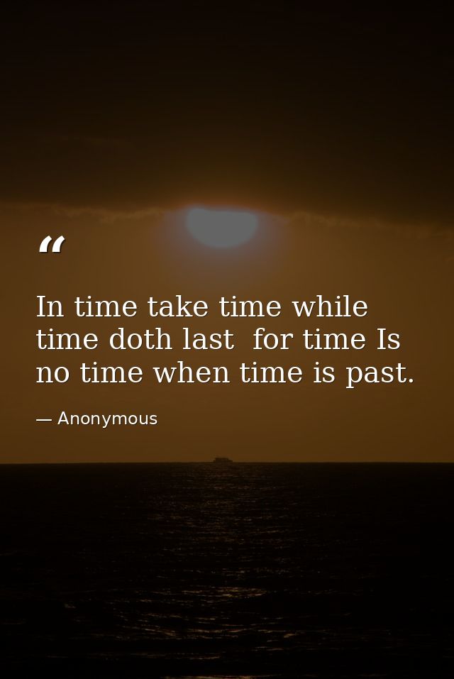 In time take time while time doth last  for time Is no time when time is past. — Anonymous