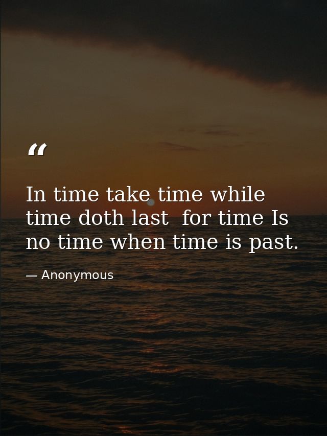 In time take time while time doth last  for time Is no time when time is past. — Anonymous