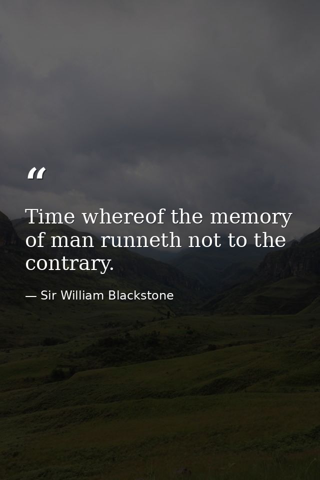 Time whereof the memory of man runneth not to the contrary. — Sir William Blackstone